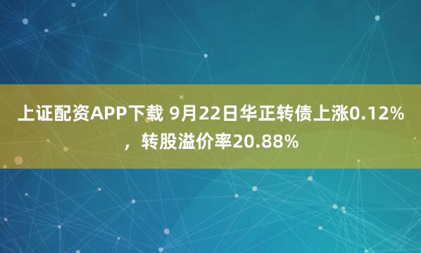 上证配资APP下载 9月22日华正转债上涨0.12%，转股溢价率20.88%