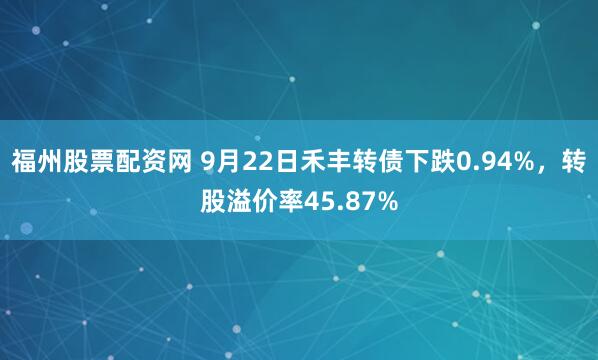 福州股票配资网 9月22日禾丰转债下跌0.94%，转股溢价率45.87%
