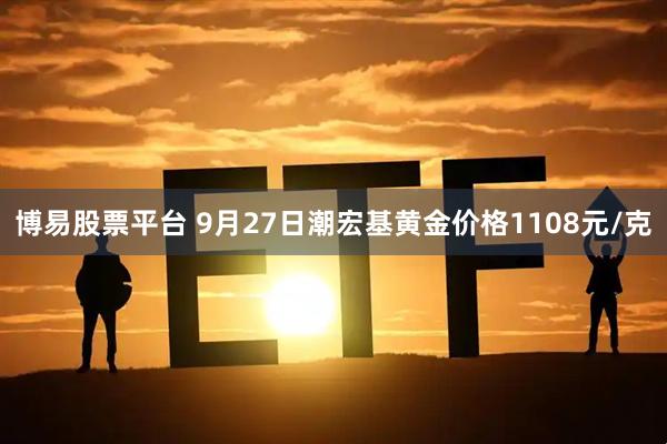 博易股票平台 9月27日潮宏基黄金价格1108元/克