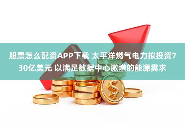 股票怎么配资APP下载 太平洋燃气电力拟投资730亿美元 以满足数据中心激增的能源需求