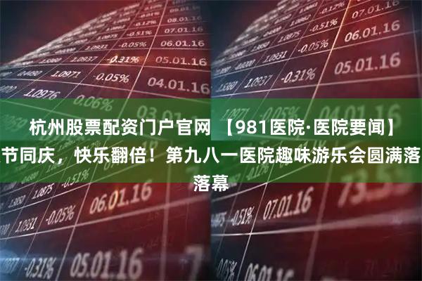 杭州股票配资门户官网 【981医院·医院要闻】双节同庆，快乐翻倍！第九八一医院趣味游乐会圆满落幕