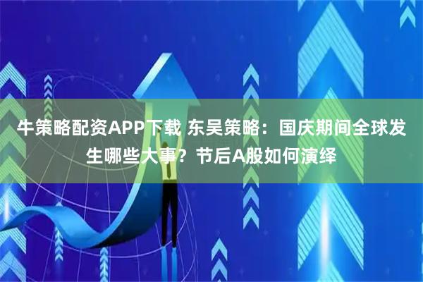 牛策略配资APP下载 东吴策略：国庆期间全球发生哪些大事？节后A股如何演绎