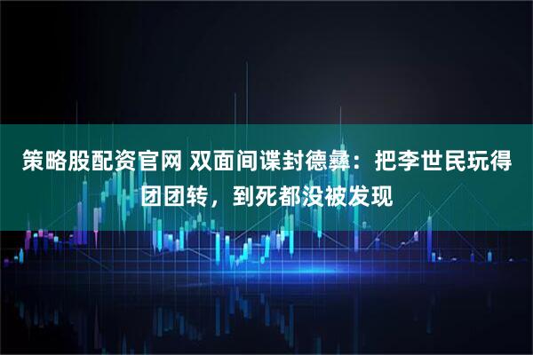 策略股配资官网 双面间谍封德彝：把李世民玩得团团转，到死都没被发现