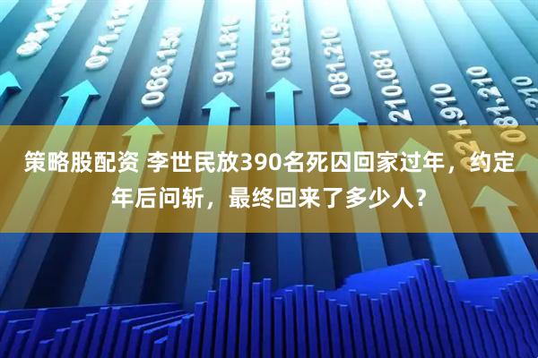 策略股配资 李世民放390名死囚回家过年，约定年后问斩，最终回来了多少人？