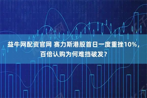 益牛网配资官网 赛力斯港股首日一度重挫10%,百倍认购为何难挡破发?
