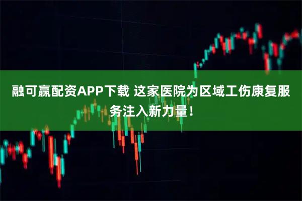 融可赢配资APP下载 这家医院为区域工伤康复服务注入新力量!