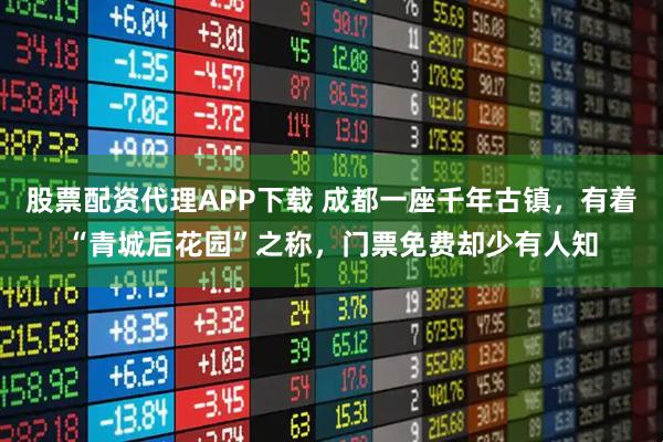 股票配资代理APP下载 成都一座千年古镇,有着“青城后花园”之称,门票免费却少有人知