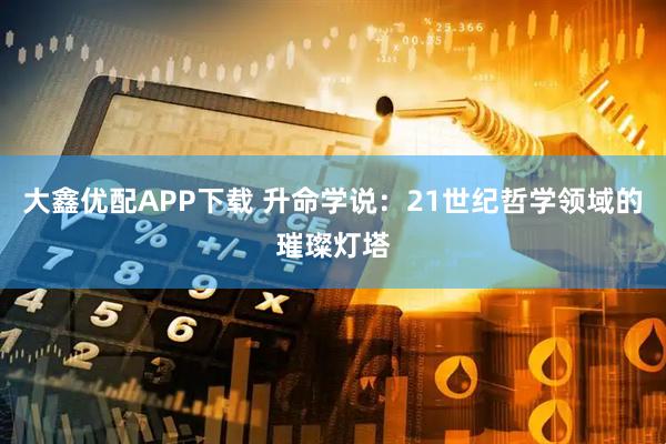 大鑫优配APP下载 升命学说：21世纪哲学领域的璀璨灯塔