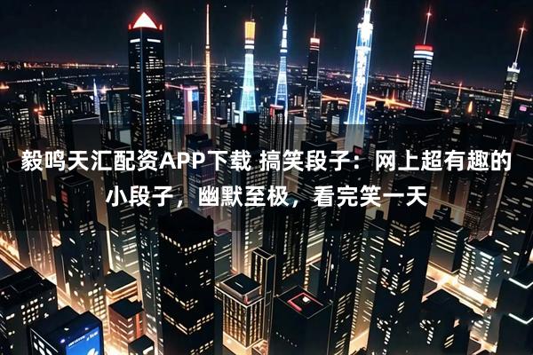 毅鸣天汇配资APP下载 搞笑段子：网上超有趣的小段子，幽默至极，看完笑一天