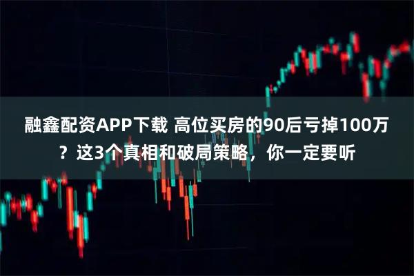 融鑫配资APP下载 高位买房的90后亏掉100万？这3个真相和破局策略，你一定要听
