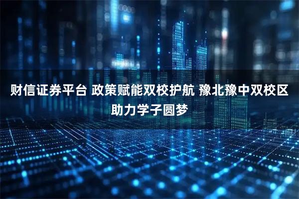 财信证券平台 政策赋能双校护航 豫北豫中双校区助力学子圆梦