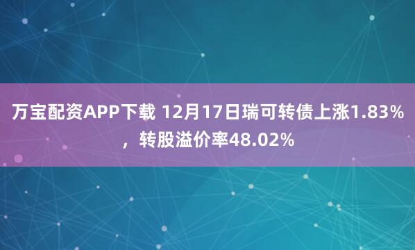 万宝配资APP下载 12月17日瑞可转债上涨1.83%，转股溢价率48.02%