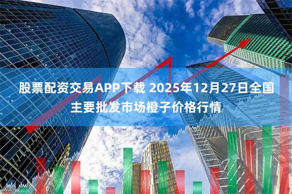 股票配资交易APP下载 2025年12月27日全国主要批发市场橙子价格行情