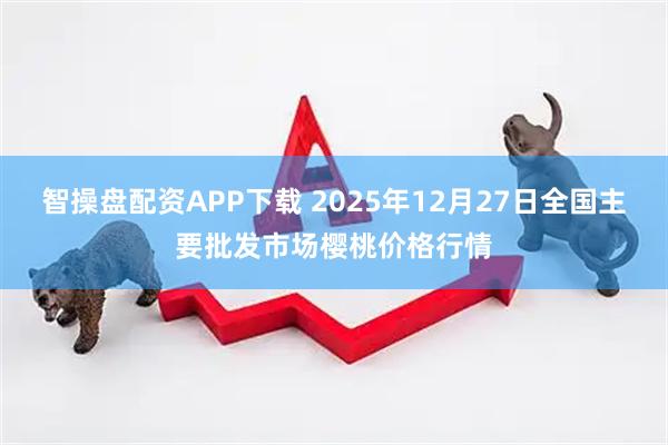智操盘配资APP下载 2025年12月27日全国主要批发市场樱桃价格行情