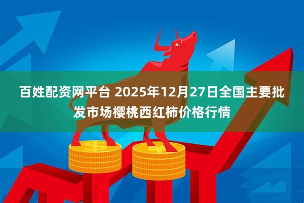 百姓配资网平台 2025年12月27日全国主要批发市场樱桃西红柿价格行情