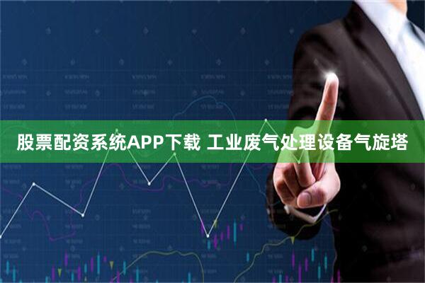 股票配资系统APP下载 工业废气处理设备气旋塔
