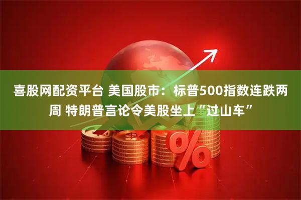 喜股网配资平台 美国股市：标普500指数连跌两周 特朗普言论令美股坐上“过山车”