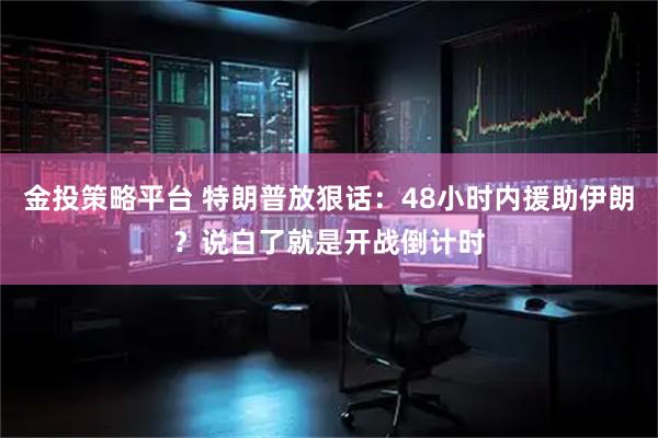 金投策略平台 特朗普放狠话：48小时内援助伊朗？说白了就是开战倒计时