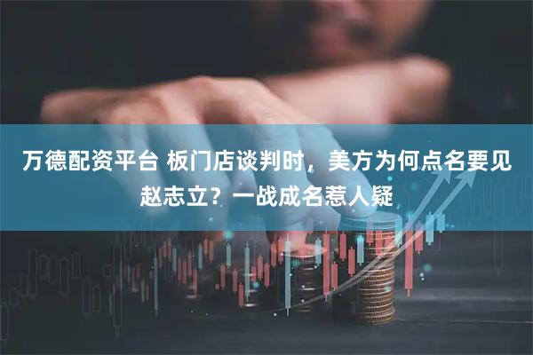 万德配资平台 板门店谈判时，美方为何点名要见赵志立？一战成名惹人疑
