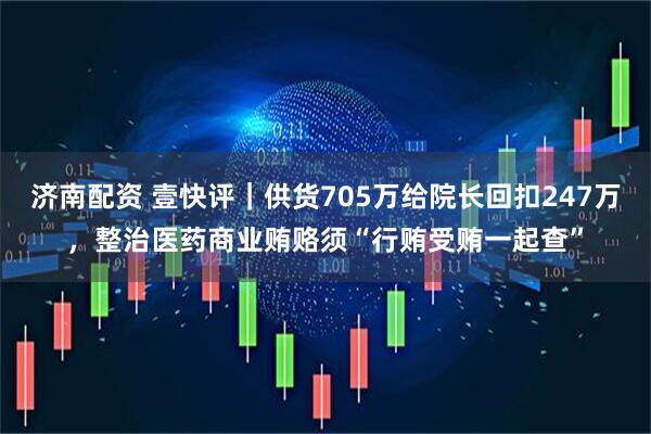 济南配资 壹快评｜供货705万给院长回扣247万，整治医药商业贿赂须“行贿受贿一起查”