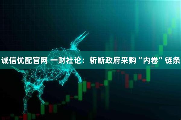 诚信优配官网 一财社论：斩断政府采购“内卷”链条