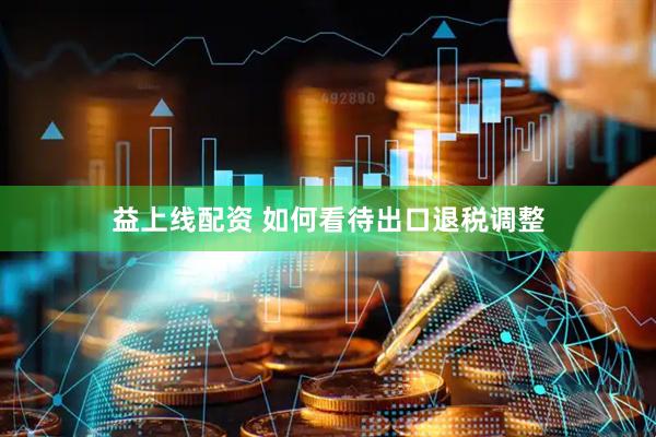 益上线配资 如何看待出口退税调整