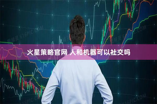 火星策略官网 人和机器可以社交吗