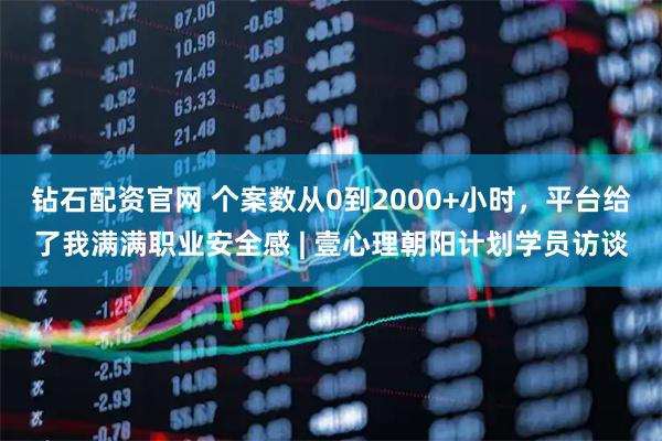 钻石配资官网 个案数从0到2000+小时，平台给了我满满职业安全感 | 壹心理朝阳计划学员访谈