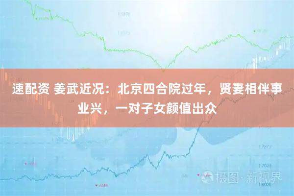 速配资 姜武近况：北京四合院过年，贤妻相伴事业兴，一对子女颜值出众