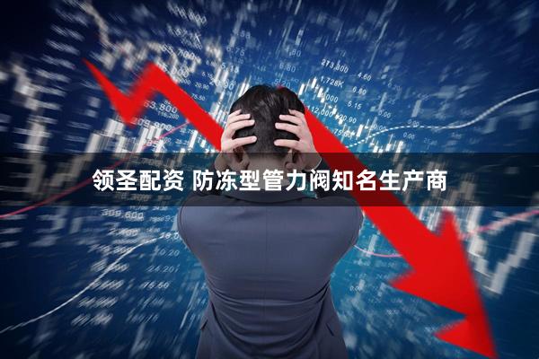 领圣配资 防冻型管力阀知名生产商