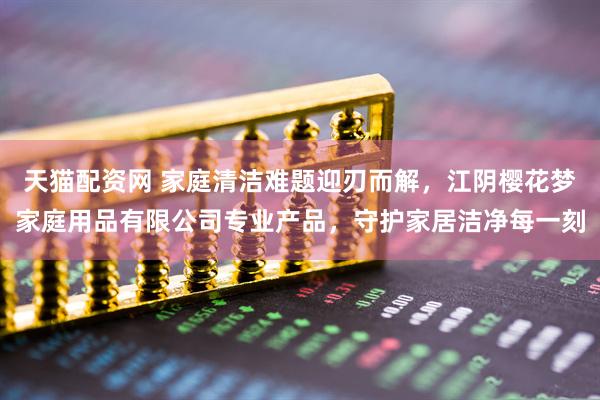 天猫配资网 家庭清洁难题迎刃而解，江阴樱花梦家庭用品有限公司专业产品，守护家居洁净每一刻