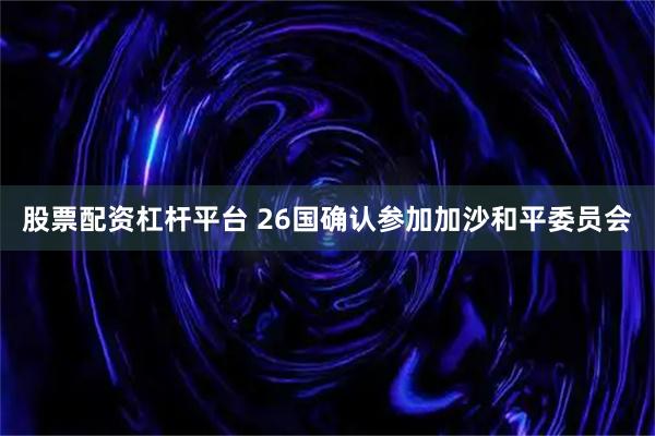 股票配资杠杆平台 26国确认参加加沙和平委员会