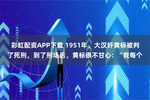 彩虹配资APP下载 1951年，大汉奸黄标被判了死刑，到了刑场后，黄标很不甘心：“我每个