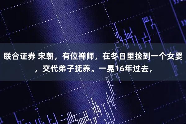 联合证券 宋朝，有位禅师，在冬日里捡到一个女婴，交代弟子抚养。一晃16年过去，