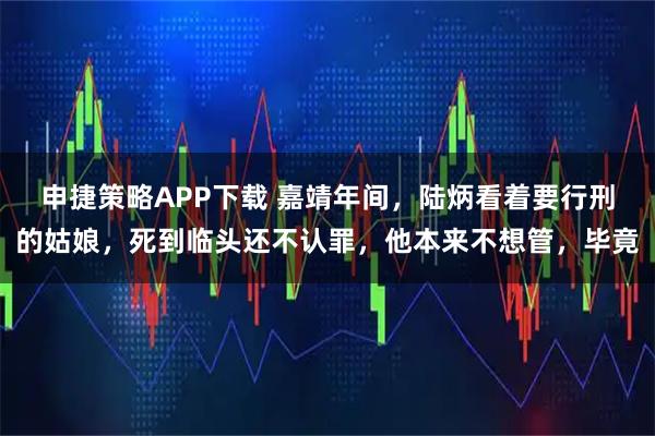 申捷策略APP下载 嘉靖年间，陆炳看着要行刑的姑娘，死到临头还不认罪，他本来不想管，毕竟