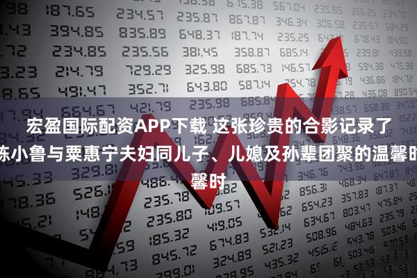 宏盈国际配资APP下载 这张珍贵的合影记录了陈小鲁与粟惠宁夫妇同儿子、儿媳及孙辈团聚的温馨时