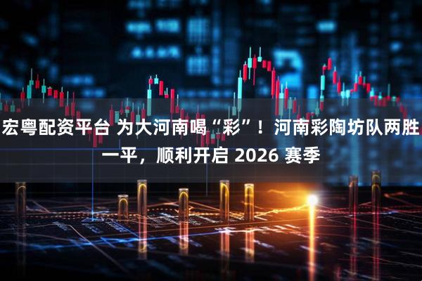 宏粤配资平台 为大河南喝“彩”！河南彩陶坊队两胜一平，顺利开启 2026 赛季