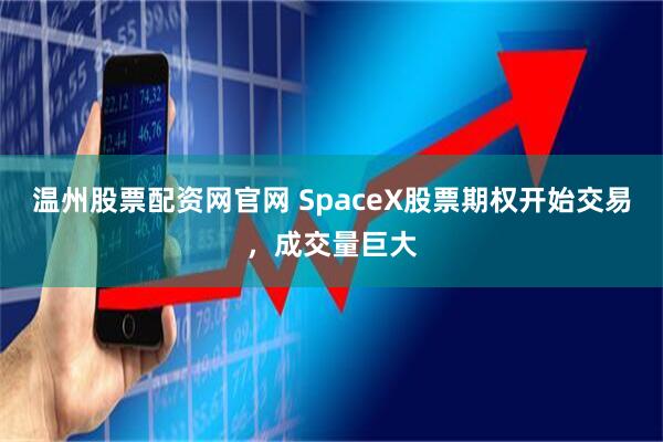 温州股票配资网官网 SpaceX股票期权开始交易，成交量巨大