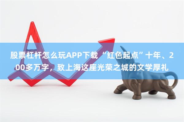 股票杠杆怎么玩APP下载 “红色起点”十年、200多万字，致上海这座光荣之城的文学厚礼