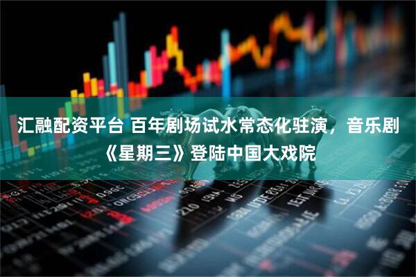 汇融配资平台 百年剧场试水常态化驻演，音乐剧《星期三》登陆中国大戏院