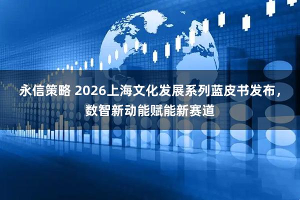 永信策略 2026上海文化发展系列蓝皮书发布，数智新动能赋能新赛道