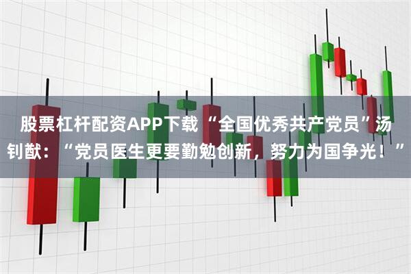 股票杠杆配资APP下载 “全国优秀共产党员”汤钊猷：“党员医生更要勤勉创新，努力为国争光！”