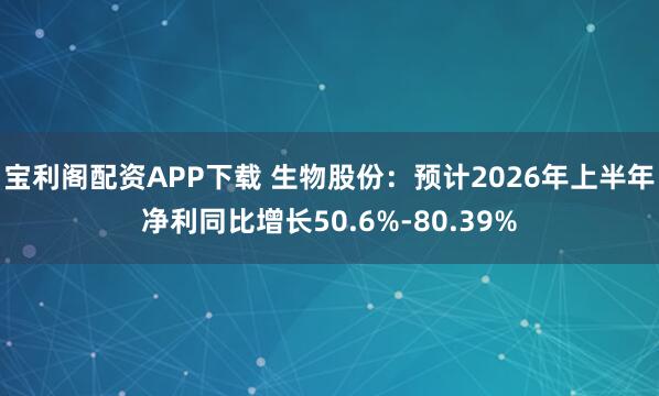 宝利阁配资APP下载 生物股份：预计2026年上半年净利同比增长50.6%-80.39%