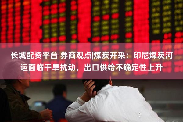 长城配资平台 券商观点|煤炭开采：印尼煤炭河运面临干旱扰动，出口供给不确定性上升